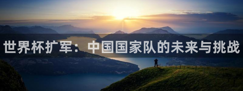 世预赛赛程表：世界杯扩军：中国国家队的未来与挑战
