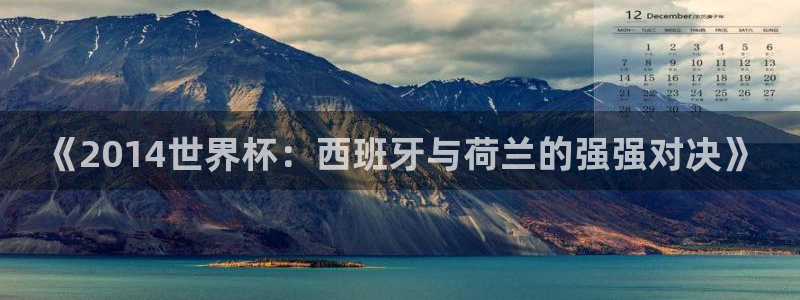 中国 世界杯：《2014世界杯：西班牙与荷兰的强强对决》