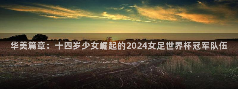 世界杯足球2026：华美篇章：十四岁少女崛起的2024女足世界杯冠军队伍