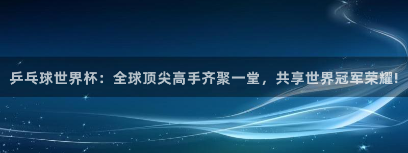 2026男足世界杯：乒乓球世界杯：全球顶尖高手齐聚一堂，共享世界冠军荣耀!
